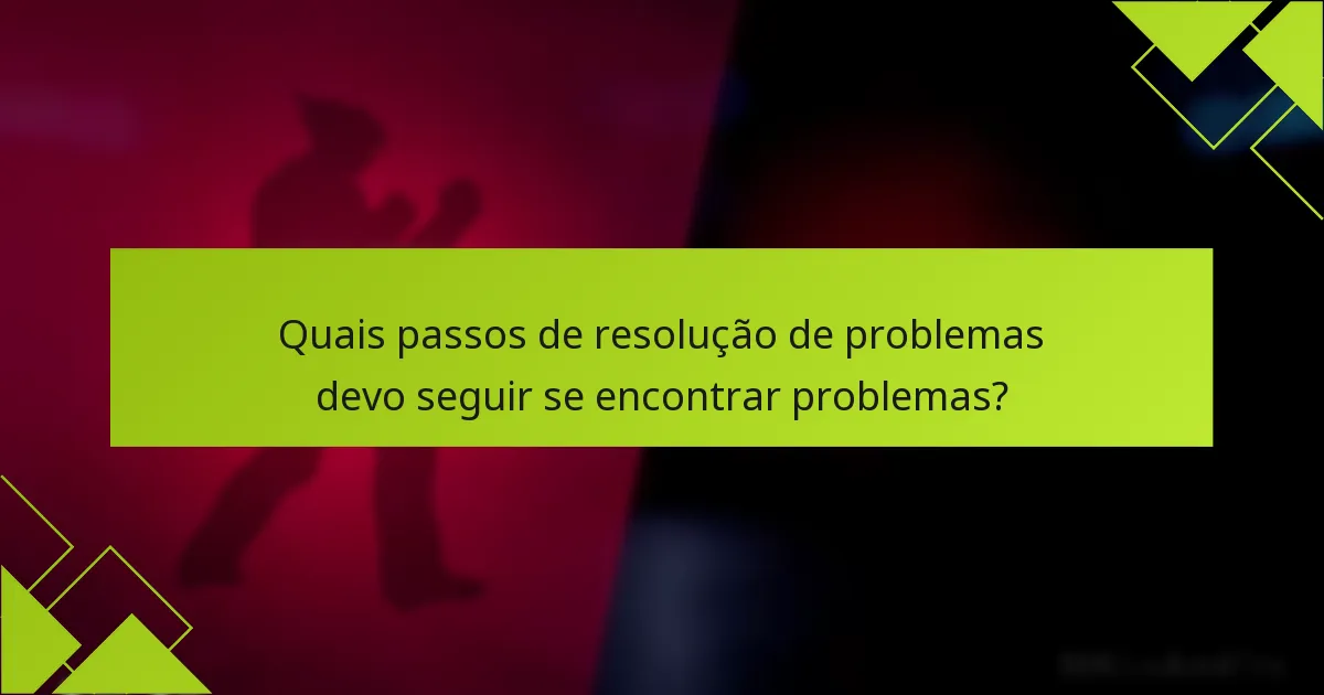 Quais passos de resolução de problemas devo seguir se encontrar problemas?